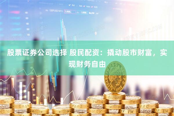 股票证券公司选择 股民配资：撬动股市财富，实现财务自由