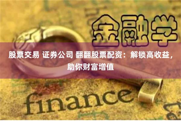 股票交易 证券公司 翻翻股票配资：解锁高收益，助你财富增值