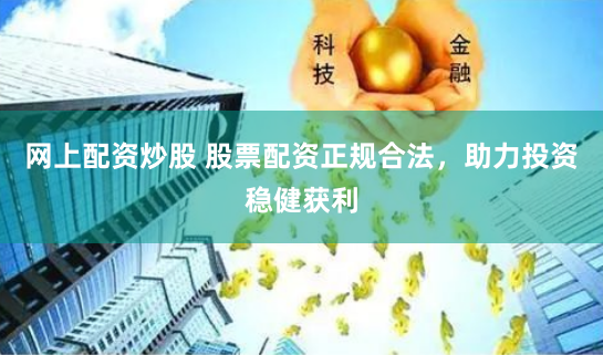 网上配资炒股 股票配资正规合法，助力投资稳健获利