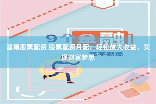 淄博股票配资 股票配资月配：轻松放大收益，实现财富梦想