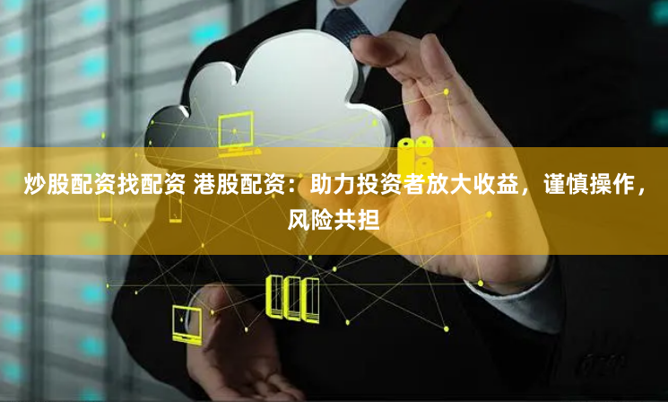 炒股配资找配资 港股配资：助力投资者放大收益，谨慎操作，风险共担