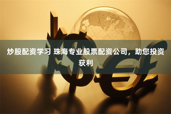 炒股配资学习 珠海专业股票配资公司，助您投资获利