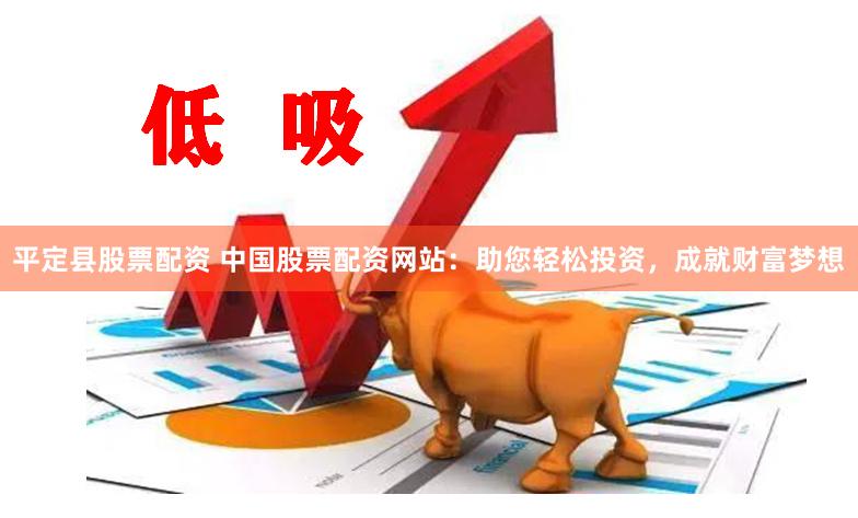 平定县股票配资 中国股票配资网站：助您轻松投资，成就财富梦想