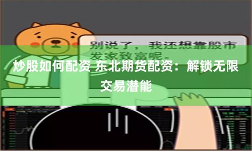 炒股如何配资 东北期货配资：解锁无限交易潜能