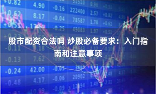 股市配资合法吗 炒股必备要求：入门指南和注意事项