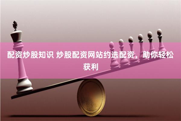 配资炒股知识 炒股配资网站约选配资，助你轻松获利