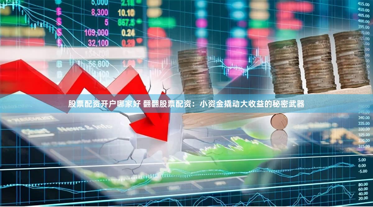 股票配资开户哪家好 翻翻股票配资：小资金撬动大收益的秘密武器