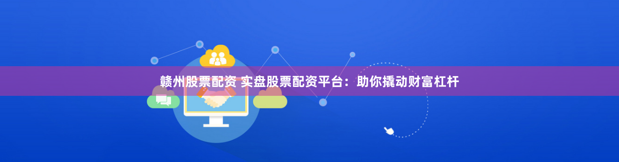 赣州股票配资 实盘股票配资平台：助你撬动财富杠杆