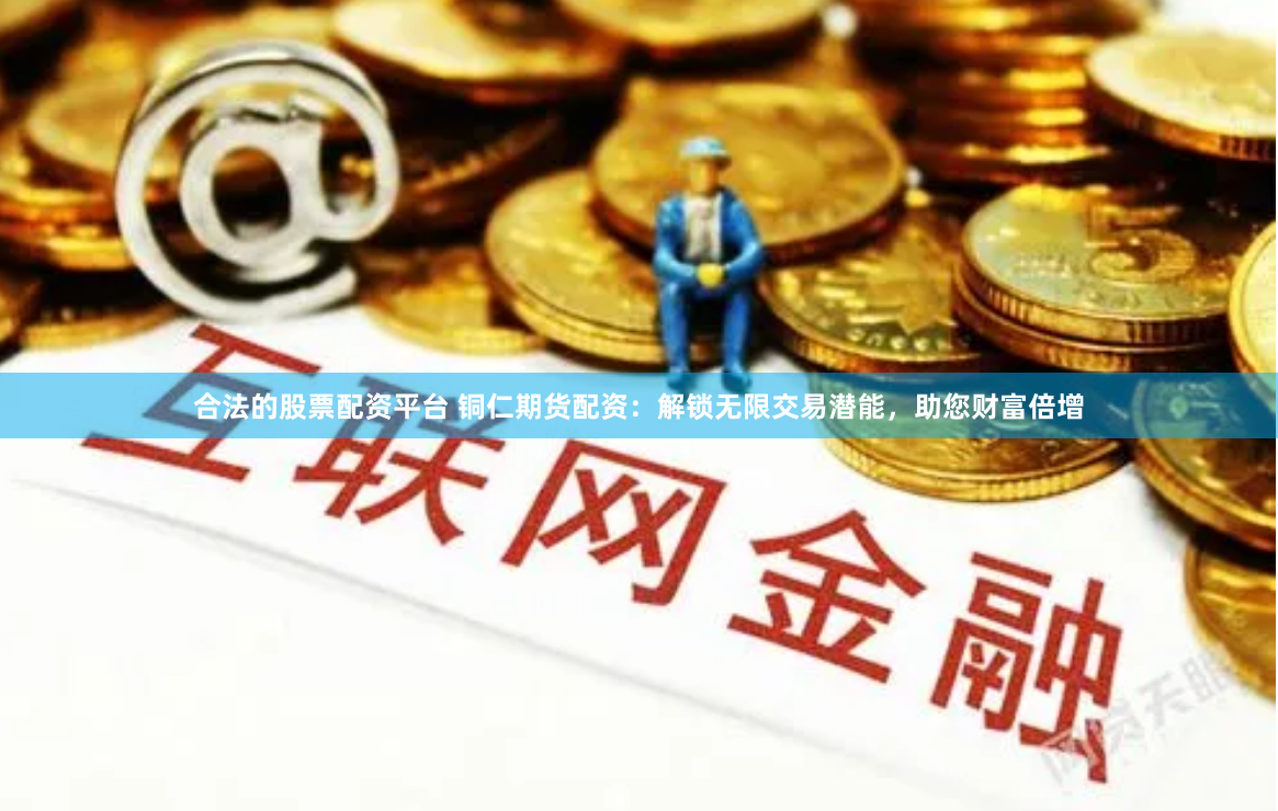 合法的股票配资平台 铜仁期货配资：解锁无限交易潜能，助您财富倍增