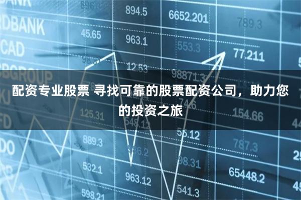 配资专业股票 寻找可靠的股票配资公司，助力您的投资之旅