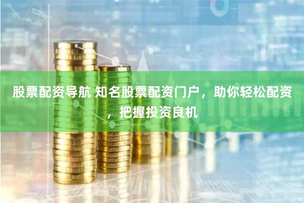 股票配资导航 知名股票配资门户，助你轻松配资，把握投资良机