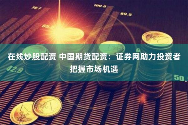 在线炒股配资 中国期货配资：证券网助力投资者把握市场机遇