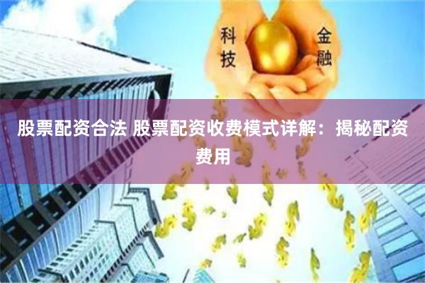 股票配资合法 股票配资收费模式详解：揭秘配资费用