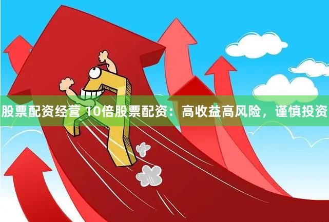 股票配资经营 10倍股票配资：高收益高风险，谨慎投资