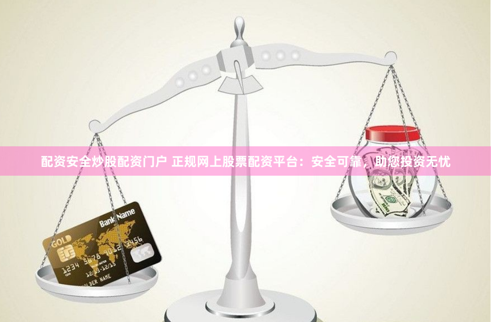 配资安全炒股配资门户 正规网上股票配资平台：安全可靠，助您投资无忧