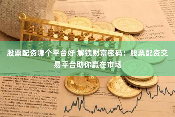 股票配资哪个平台好 解锁财富密码：股票配资交易平台助你赢在市场