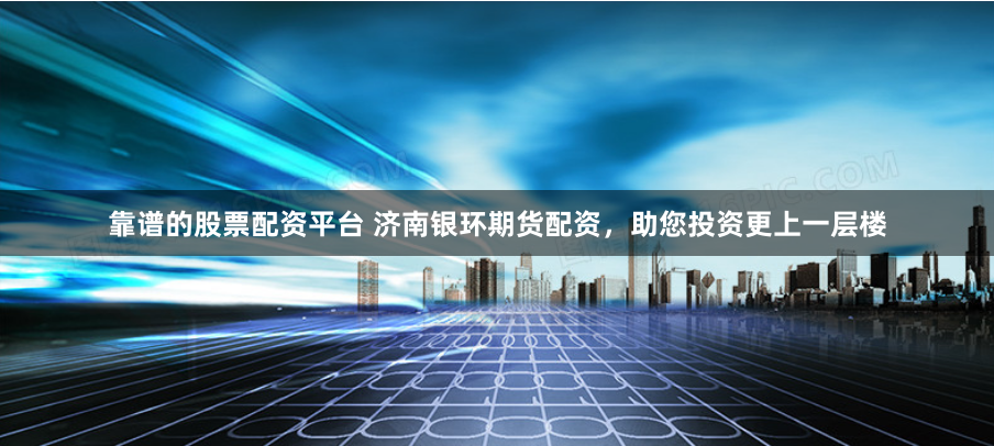 靠谱的股票配资平台 济南银环期货配资，助您投资更上一层楼