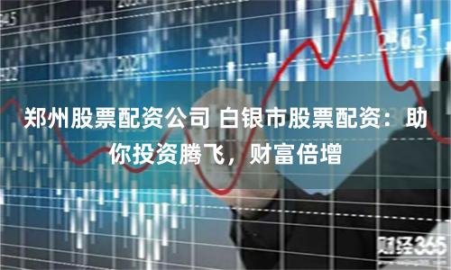 郑州股票配资公司 白银市股票配资：助你投资腾飞，财富倍增