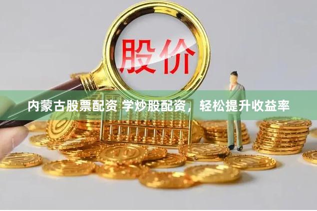 内蒙古股票配资 学炒股配资，轻松提升收益率