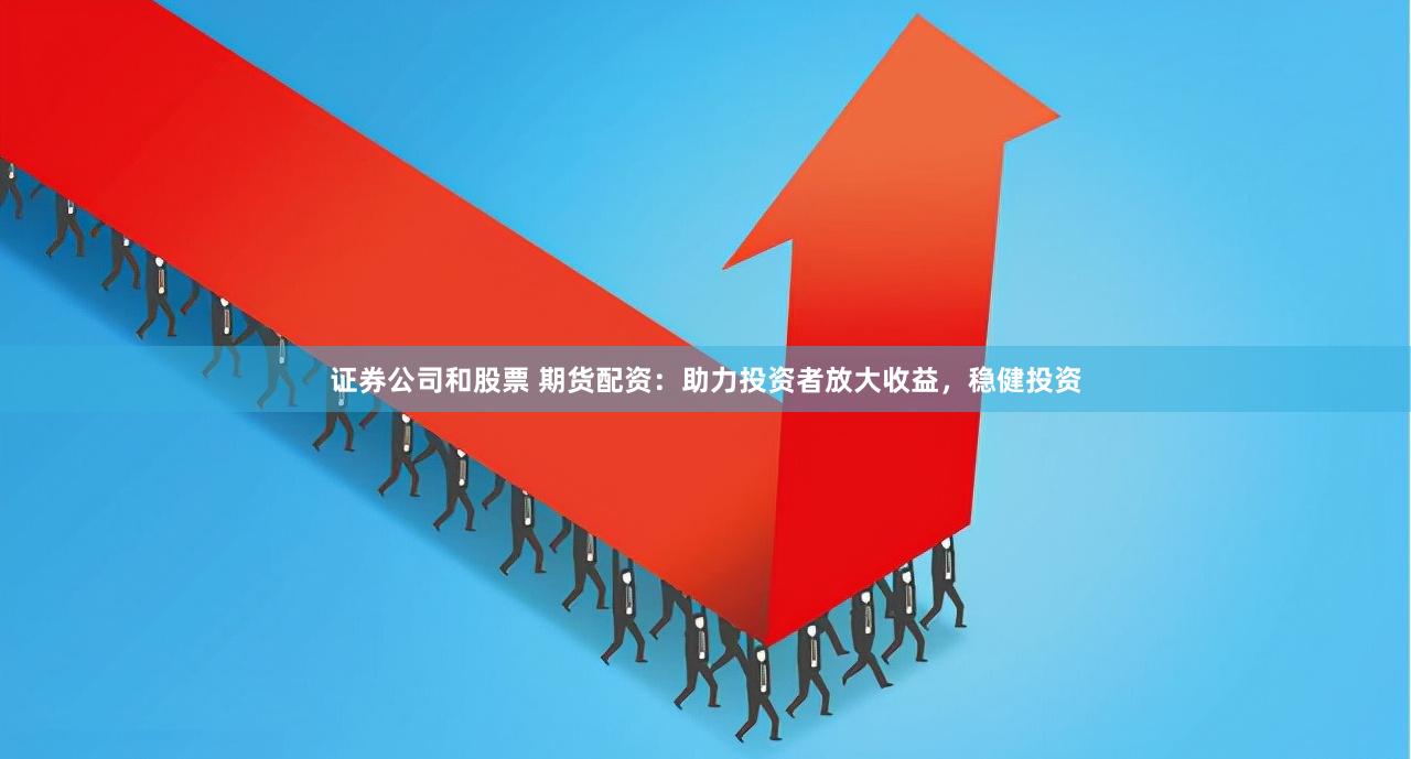 证券公司和股票 期货配资：助力投资者放大收益，稳健投资