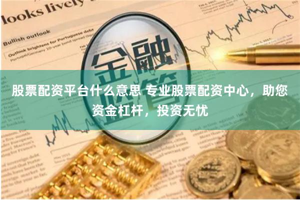 股票配资平台什么意思 专业股票配资中心,助您资金杠杆,投资无忧