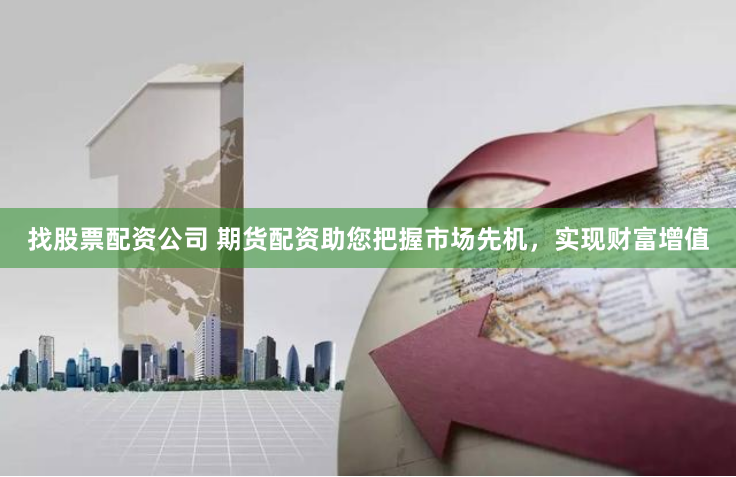 找股票配资公司 期货配资助您把握市场先机，实现财富增值