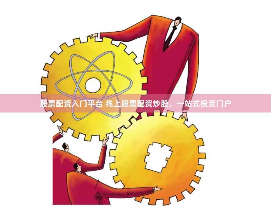 股票配资入门平台 线上股票配资炒股，一站式投资门户