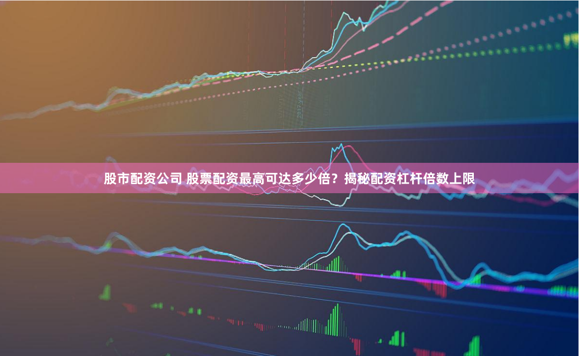 股市配资公司 股票配资最高可达多少倍？揭秘配资杠杆倍数上限
