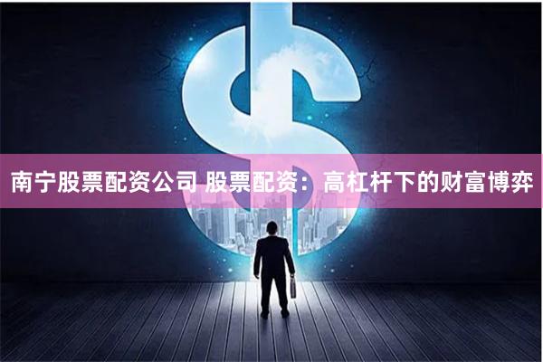 南宁股票配资公司 股票配资：高杠杆下的财富博弈