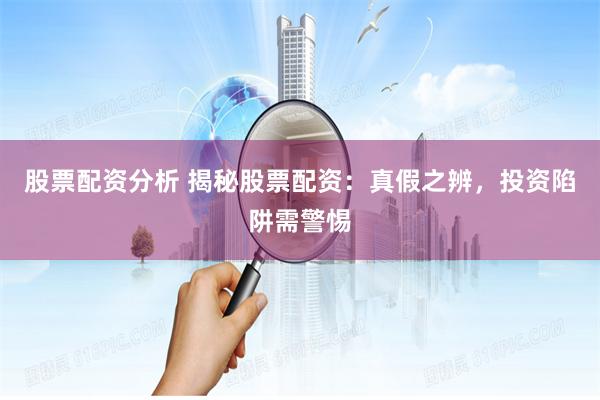 股票配资分析 揭秘股票配资：真假之辨，投资陷阱需警惕