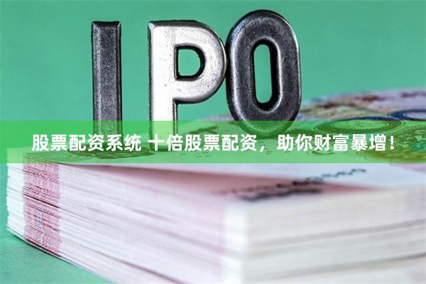 股票配资系统 十倍股票配资，助你财富暴增！