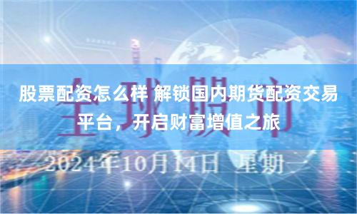 股票配资怎么样 解锁国内期货配资交易平台,开启财富增值之旅