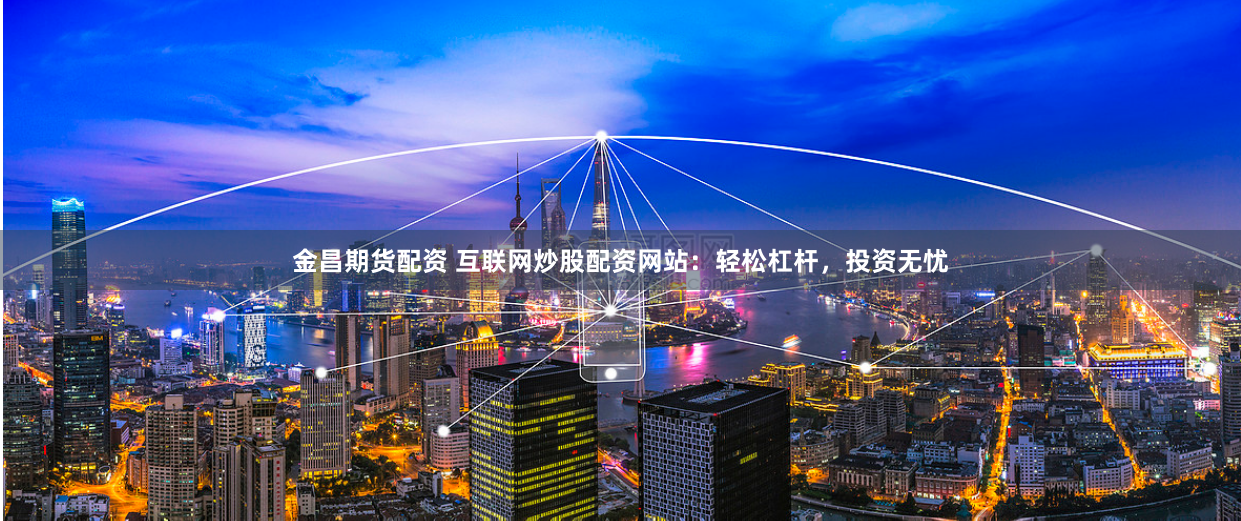 金昌期货配资 互联网炒股配资网站：轻松杠杆，投资无忧