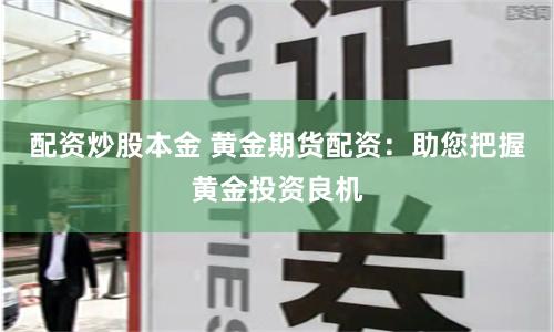 配资炒股本金 黄金期货配资：助您把握黄金投资良机