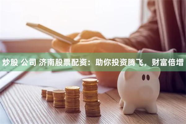 炒股 公司 济南股票配资：助你投资腾飞，财富倍增