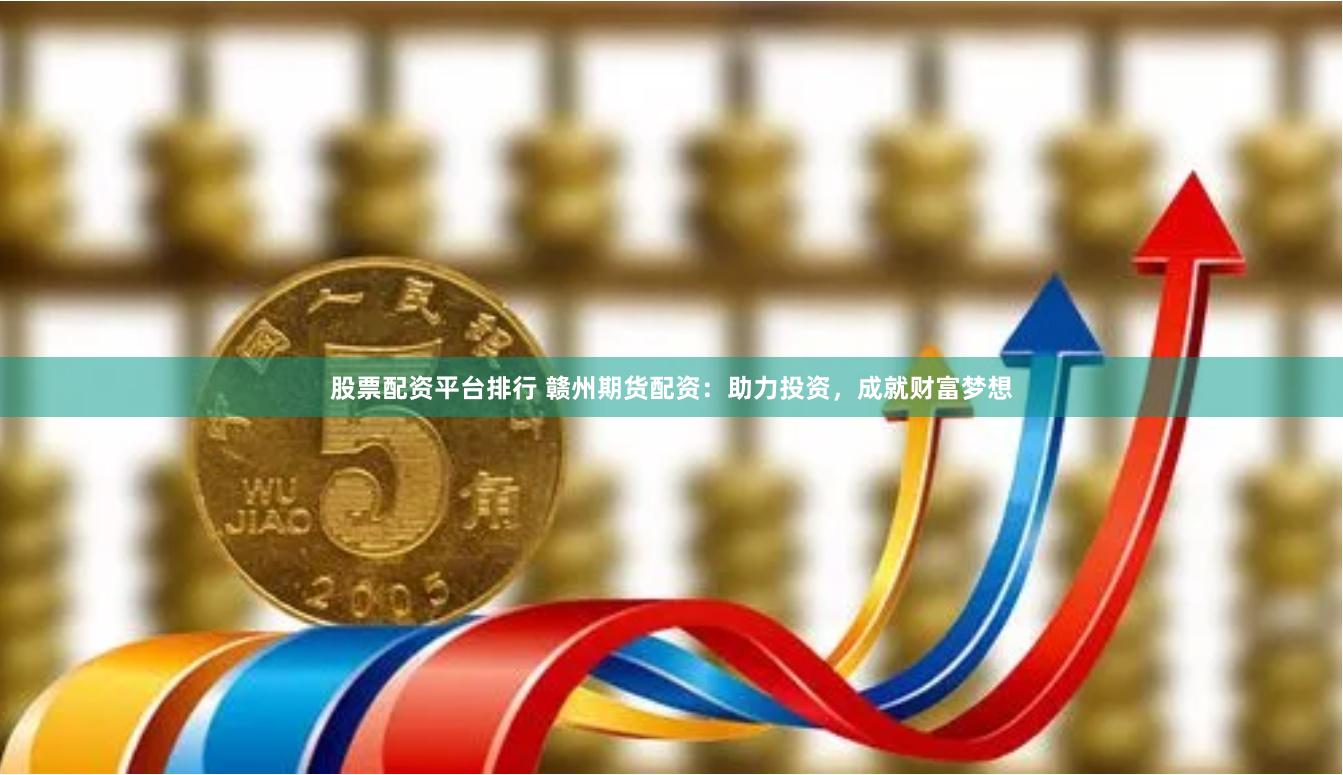 股票配资平台排行 赣州期货配资：助力投资，成就财富梦想