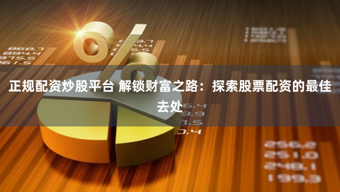 正规配资炒股平台 解锁财富之路:探索股票配资的最佳去处