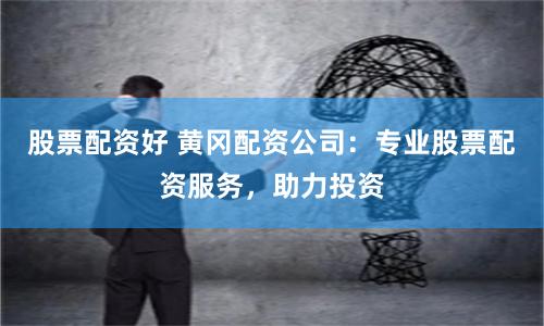 股票配资好 黄冈配资公司:专业股票配资服务,助力投资