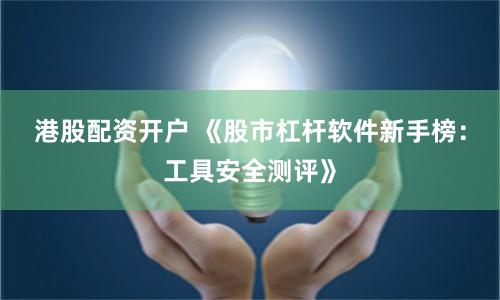 港股配资开户 《股市杠杆软件新手榜:工具安全测评》