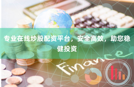 专业在线炒股配资平台，安全高效，助您稳健投资