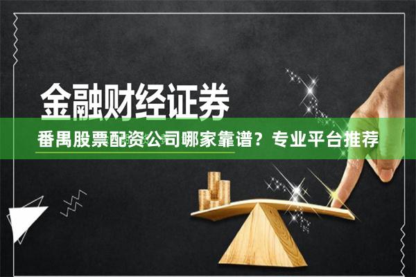 番禺股票配资公司哪家靠谱？专业平台推荐